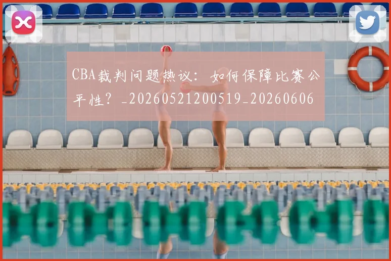 CBA裁判问题热议:如何保障比赛公平性?_20260521200519_20260606165309