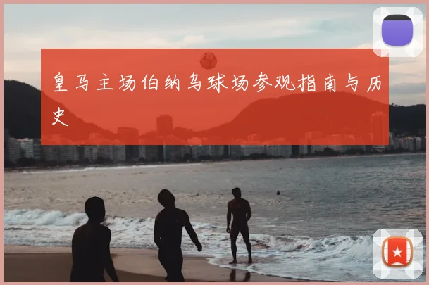 皇马主场伯纳乌球场参观指南与历史