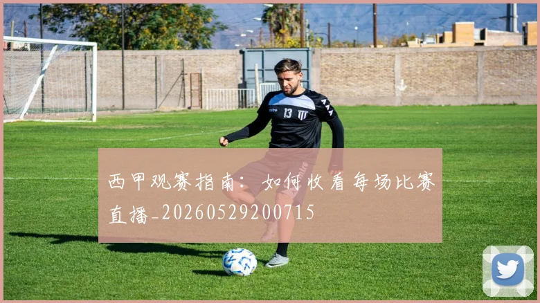西甲观赛指南：如何收看每场比赛直播_20260529200715