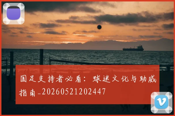 国足支持者必看:球迷文化与助威指南_20260521202447
