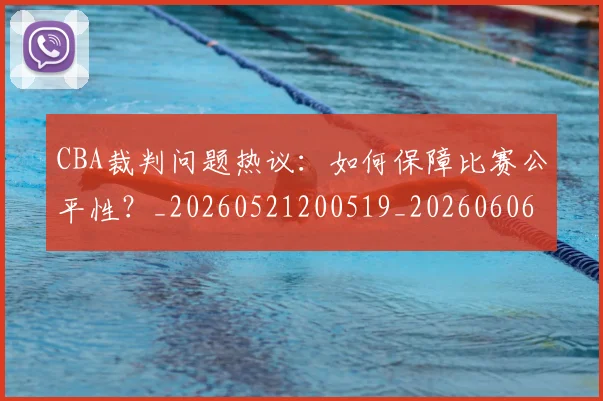 CBA裁判问题热议：如何保障比赛公平性？_20260521200519_20260606165309