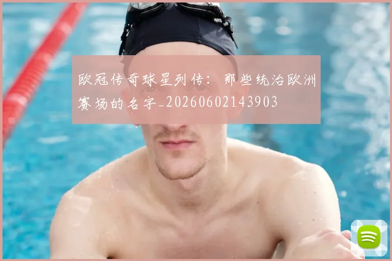 欧冠传奇球星列传:那些统治欧洲赛场的名字_20260602143903