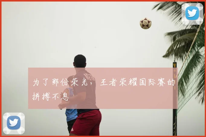 为了那份荣光，王者荣耀国际赛的拼搏不息