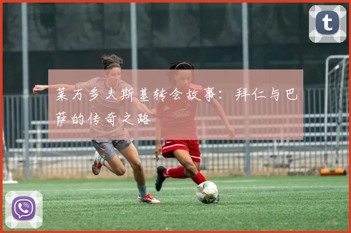莱万多夫斯基转会故事：拜仁与巴萨的传奇之路