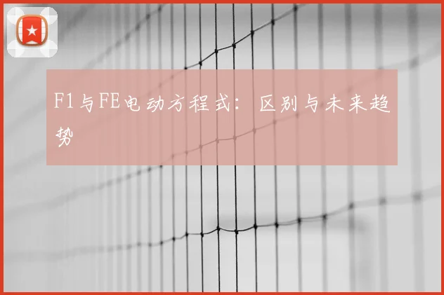 F1与FE电动方程式：区别与未来趋势