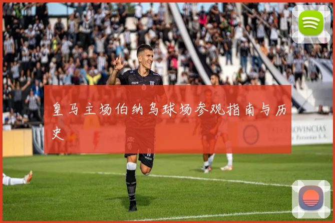 皇马主场伯纳乌球场参观指南与历史