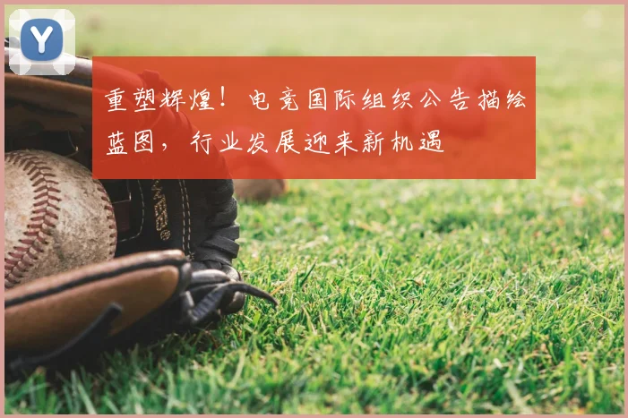 重塑辉煌！电竞国际组织公告描绘蓝图，行业发展迎来新机遇