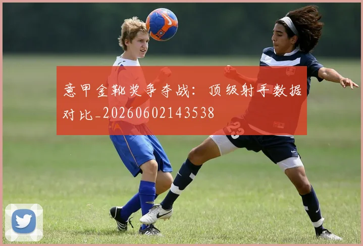 意甲金靴奖争夺战:顶级射手数据对比_20260602143538