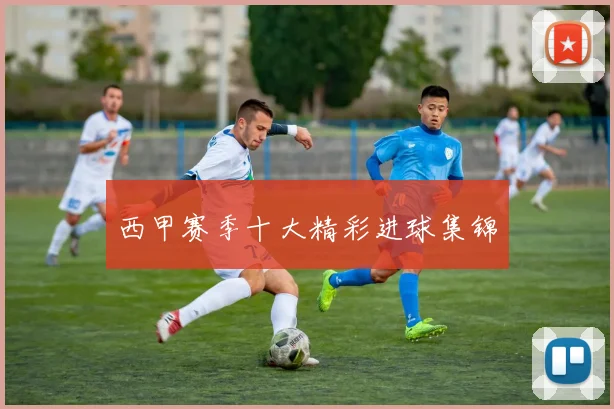 西甲赛季十大精彩进球集锦