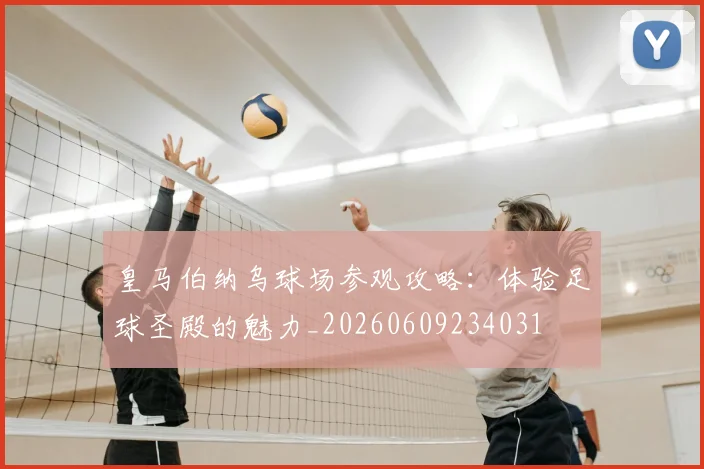 皇马伯纳乌球场参观攻略：体验足球圣殿的魅力_20260609234031
