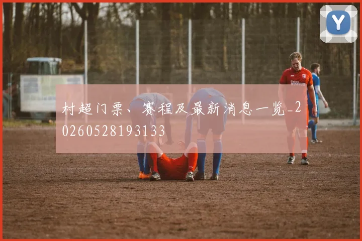 村超门票、赛程及最新消息一览_20260528193133