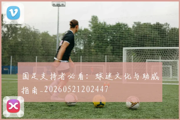 国足支持者必看:球迷文化与助威指南_20260521202447