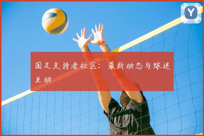 国足支持者社区：最新动态与球迷互动