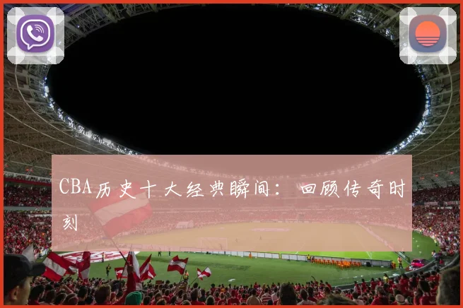 CBA历史十大经典瞬间：回顾传奇时刻